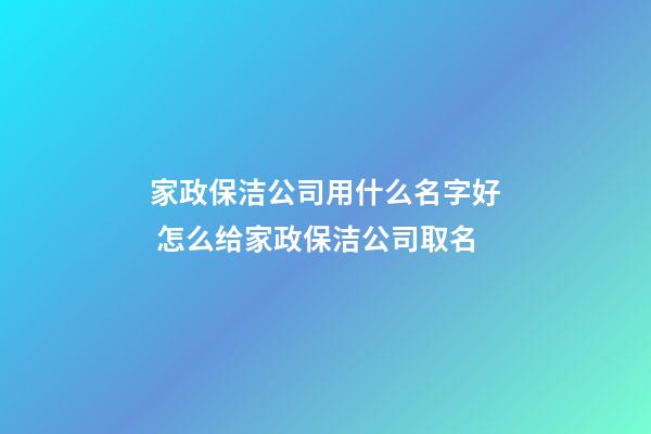 家政保洁公司用什么名字好 怎么给家政保洁公司取名-第1张-公司起名-玄机派